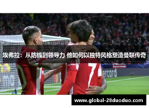 埃弗拉：从防线到领导力 他如何以独特风格塑造曼联传奇