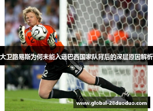 大卫路易斯为何未能入选巴西国家队背后的深层原因解析