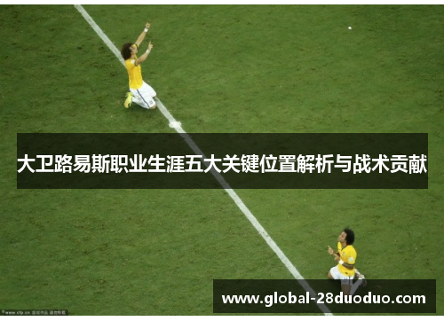 大卫路易斯职业生涯五大关键位置解析与战术贡献