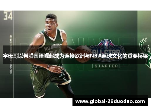 字母哥以希腊国籍崛起成为连接欧洲与NBA篮球文化的重要桥梁