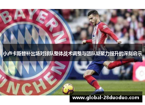 小卢卡斯替补出场对球队整体战术调整与团队凝聚力提升的深刻启示