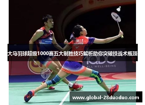 大马羽球超级1000赛五大制胜技巧解析助你突破技战术瓶颈