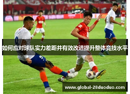 如何应对球队实力差距并有效改进提升整体竞技水平