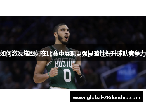 如何激发塔图姆在比赛中展现更强侵略性提升球队竞争力