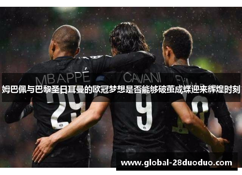 姆巴佩与巴黎圣日耳曼的欧冠梦想是否能够破茧成蝶迎来辉煌时刻