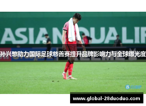 孙兴慜助力国际足球慈善赛提升品牌影响力与全球曝光度