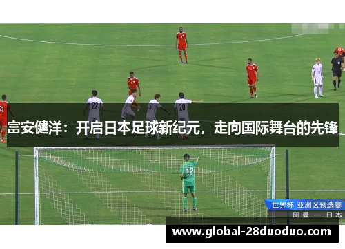 富安健洋：开启日本足球新纪元，走向国际舞台的先锋