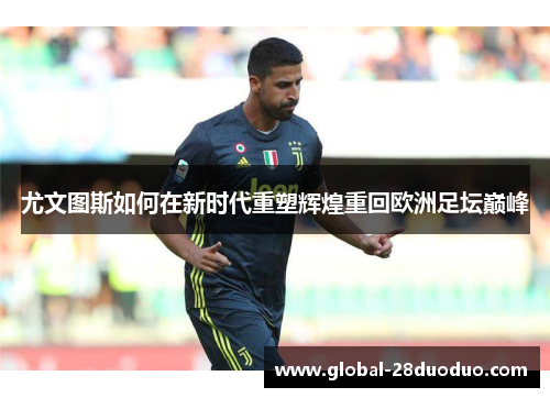 尤文图斯如何在新时代重塑辉煌重回欧洲足坛巅峰