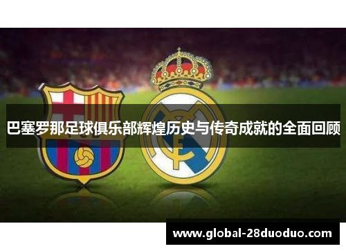 巴塞罗那足球俱乐部辉煌历史与传奇成就的全面回顾