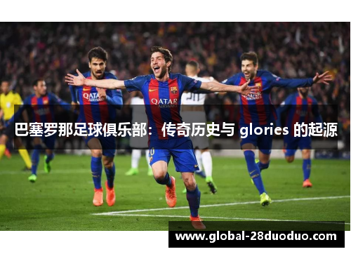 巴塞罗那足球俱乐部：传奇历史与 glories 的起源