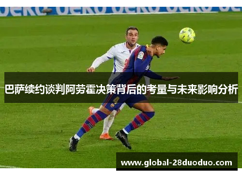 巴萨续约谈判阿劳霍决策背后的考量与未来影响分析