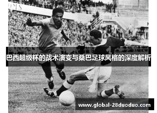 巴西超级杯的战术演变与桑巴足球风格的深度解析