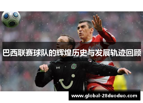 巴西联赛球队的辉煌历史与发展轨迹回顾