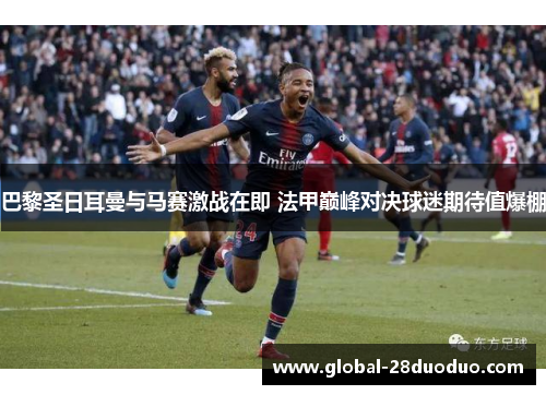 巴黎圣日耳曼与马赛激战在即 法甲巅峰对决球迷期待值爆棚