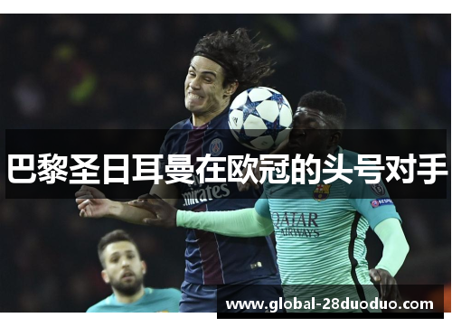 巴黎圣日耳曼在欧冠的头号对手