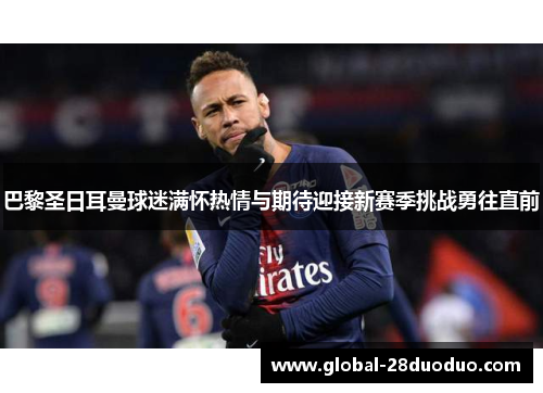 巴黎圣日耳曼球迷满怀热情与期待迎接新赛季挑战勇往直前