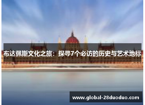 布达佩斯文化之旅：探寻7个必访的历史与艺术地标