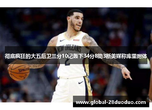 彻底疯狂的大五后卫三分10记轰下34分8助3断美媒称库里附体