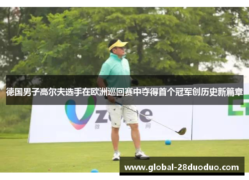德国男子高尔夫选手在欧洲巡回赛中夺得首个冠军创历史新篇章