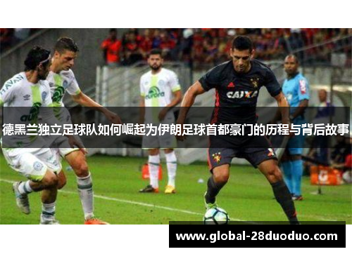 德黑兰独立足球队如何崛起为伊朗足球首都豪门的历程与背后故事
