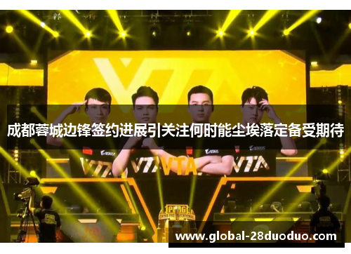 成都蓉城边锋签约进展引关注何时能尘埃落定备受期待