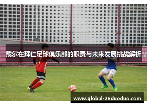 戴尔在拜仁足球俱乐部的职责与未来发展挑战解析